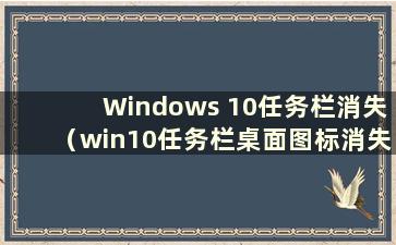 Windows 10任务栏消失（win10任务栏桌面图标消失）